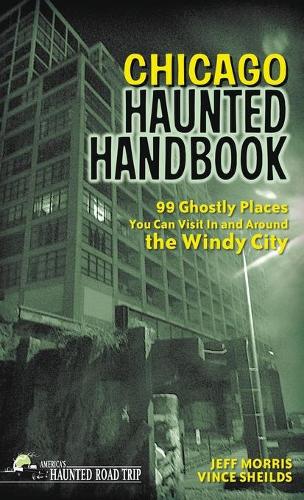 Chicago Haunted Handbook: 99 Ghostly Places You Can Visit in and Around the Windy City(America's Haunted Road Trip)
