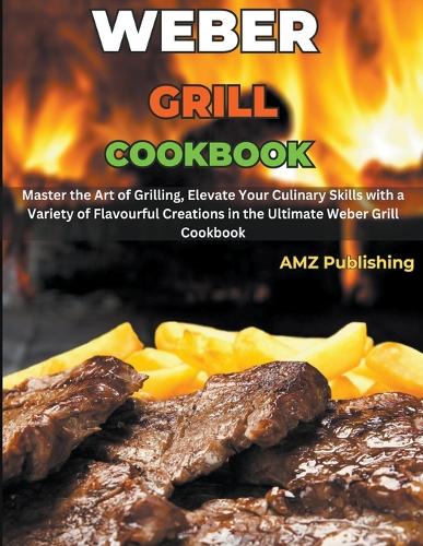Weber Grill Cookbook: Master the Art of Grilling, Elevate Your Culinary Skills with a Variety of Flavourful Creations in the Ultimate Weber Grill Cookbook