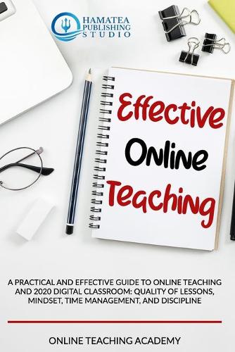 Effective Online Teaching: A Practical and Effective Guide to Online Teaching and 2020 Digital Classroom: Quality of Lessons, Mindset, Time Management, and Discipline
