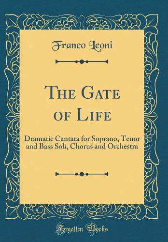 The Gate of Life: Dramatic Cantata for Soprano, Tenor and Bass Soli, Chorus and Orchestra (Classic Reprint)