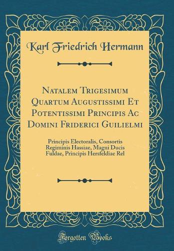 Natalem Trigesimum Quartum Augustissimi Et Potentissimi Principis Ac Domini Friderici Guilielmi: Principis Electoralis, Consortis Regiminis Hassiae, Magni Ducis Fuldae, Principis Hersfeldiae Rel (Classic Reprint)
