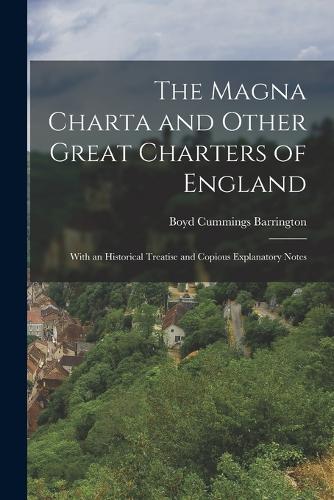 The Magna Charta and Other Great Charters of England: With an Historical Treatise and Copious Explanatory Notes