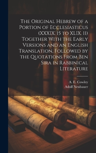 The Original Hebrew of a Portion of Ecclesiasticus (XXXIX. 15 to XLIX. 11) Together With the Early Versions and an English Translation, Followed by the Quotations From Ben Sira in Rabbinical Literature