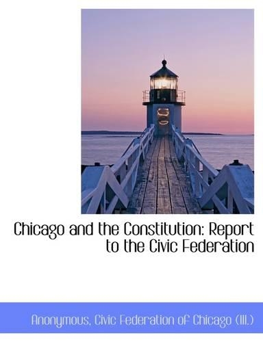 Chicago and the Constitution: Report to the Civic Federation: (English)