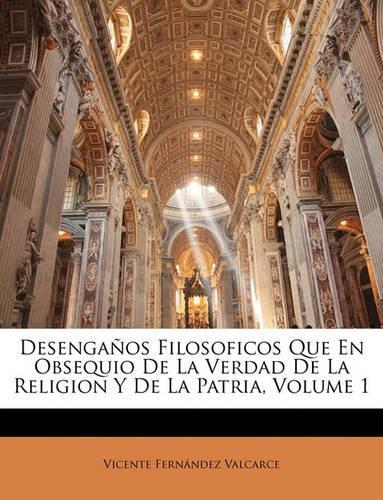 Desengaños Filosoficos Que En Obsequio De La Verdad De La Religion Y De La Patria, Volume 1: (Spanish)