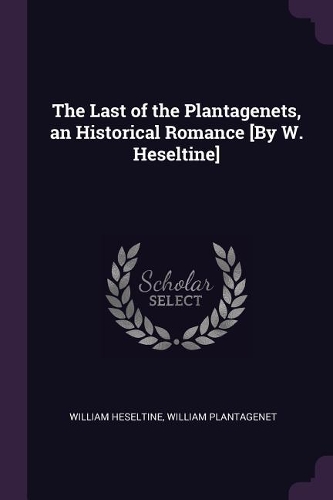 The Last of the Plantagenets, an Historical Romance [By W. Heseltine]