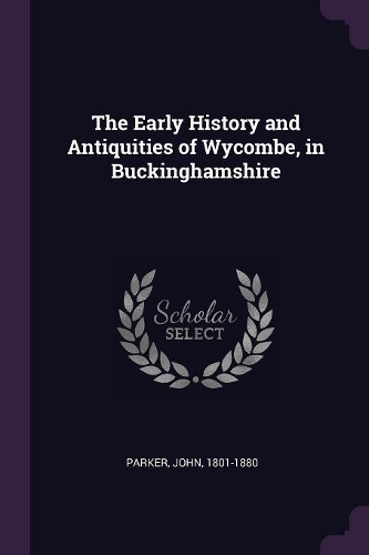 The Early History and Antiquities of Wycombe, in Buckinghamshire