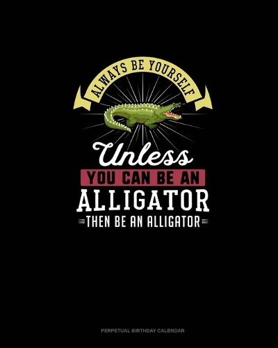 Always Be Yourself Unless You Can Be An Alligator Then Be An Alligator