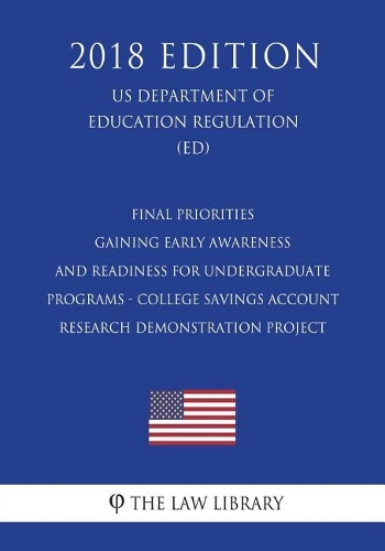 Final Priorities - Gaining Early Awareness and Readiness for Undergraduate Programs - College Savings Account Research Demonstration Project (Us Department of Education Regulation) (Ed) (2018 Edition)