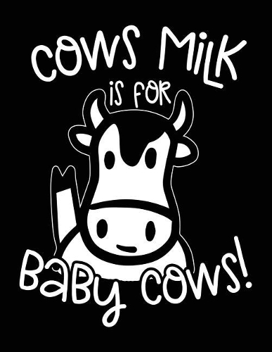 Cows Milk Is For Baby Cows!