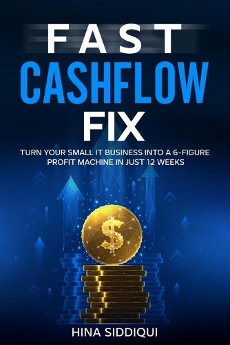 Fast Cashflow Fix: Turn Your Small IT Business Into a 6-Figure Profit Machine in Just 12 Weeks