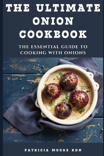 The Ultimate Onion Cookbook: The Essential Guide to Cooking with Onions