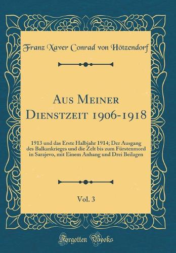 Aus Meiner Dienstzeit 1906-1918, Vol. 3: 1913 Und Das Erste Halbjahr 1914; Der Ausgang Des Balkankrieges Und Die Zelt Bis Zum Fürstenmord in Sarajevo, Mit Einem Anhang Und Drei Beilagen (Cl