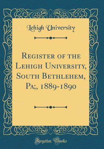Register of the Lehigh University, South Bethlehem, Pa;, 1889-1890 (Classic Reprint)