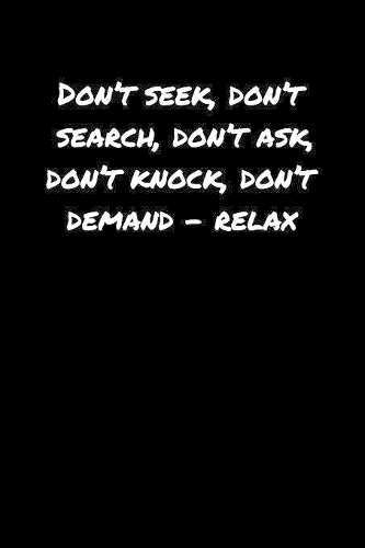 Don't Seek Don't Search Don't Ask Don't Knock Don't Demand &#65533; Relax: A soft cover blank lined journal to jot down ideas, memories, goals, and anything else that comes to mind.