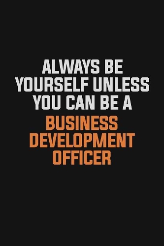 Always Be Yourself Unless You Can Be A Business Development officer