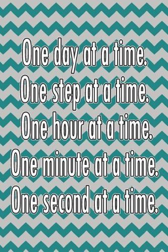 One Day at a Time. One Step at a Time. One Hour at a Time. One Minute at a Time. One Second at a Time.
