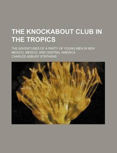 The Knockabout Club in the Tropics; The Adventures of a Party of Young Men in New Mexico, Mexico, and Central America: (English)