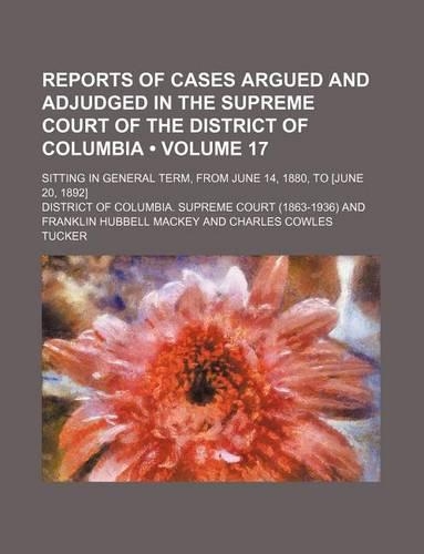 Reports of Cases Argued and Adjudged in the Supreme Court of the District of Columbia (Volume 17); Sitting in General Term, from June 14, 1880, to [June 20, 1892]