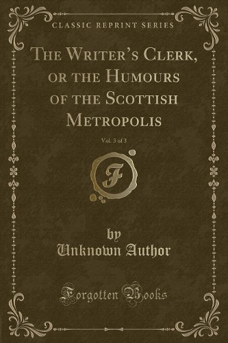 The Writer's Clerk, or the Humours of the Scottish Metropolis, Vol. 3 of 3 (Classic Reprint): (English)