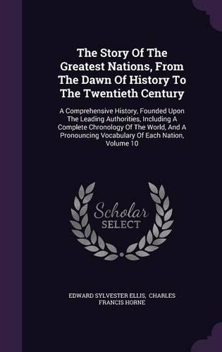 The Story of the Greatest Nations, from the Dawn of History to the Twentieth Century: A Comprehensive History, Founded Upon the Leading Authorities, Including a Complete Chronology of the World, and a Pronouncing Vocabulary of Each Na