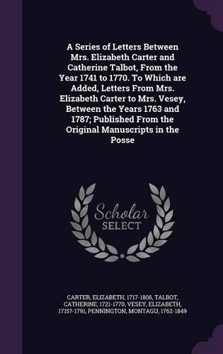 A Series of Letters Between Mrs. Elizabeth Carter and Catherine Talbot, From the Year 1741 to 1770. To Which are Added, Letters From Mrs. Elizabeth Carter to Mrs. Vesey, Between the Years 1763 and 1787; Published From the Original Manuscripts in th