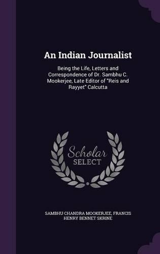 An Indian Journalist: Being the Life, Letters and Correspondence of Dr. Sambhu C. Mookerjee, Late Editor of Reis and Rayyet Calcutta