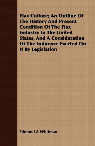 Flax Culture; An Outline Of The History And Present Condition Of The Flax Industry In The United States, And A Consideration Of The Influence Exerted On It By Legislation
