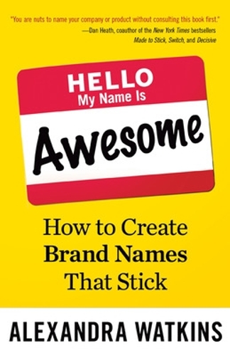 Hello, My Name Is Awesome: How to Create Brand Names That Stick: How to Create Brand Names That Stick