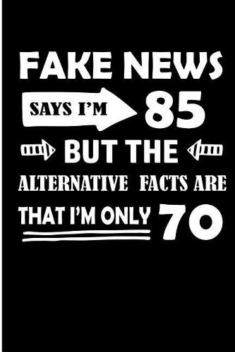 Fake News Says I'm 85 But the Alternative Facts Are That I'm Only 70