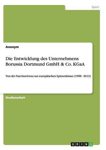 Die Entwicklung des Unternehmens Borussia Dortmund GmbH & Co. KGaA: Von der Fast-Insolvenz zur europäischen Spitzenklasse (1998 - 2013)(German)