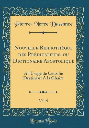 Nouvelle Bibliothèque des Prédicateurs, ou Dictionaire Apostolique, Vol. 9: A l'Usage de Ceux Se Destinent A la Chaire (Classic Reprint)