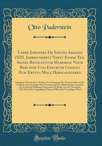 Ueber Johannes De Sancto Amando (XIII. Jahrhundert) Nebst Einem Teil Seines Revocativum Memoriae Nach Berliner Und Erfurter Codices Zum Ersten Male Herausgegeben: Inaugural-Dissertation, Welche Zur Erlangung Der Doctorwürde in Der Medicin Und Chiru