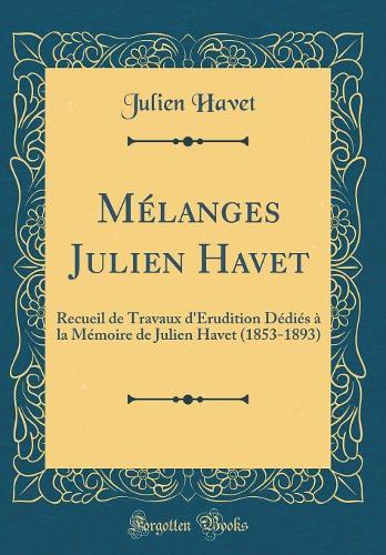 Mélanges Julien Havet: Recueil de Travaux d'Érudition Dédiés à la Mémoire de Julien Havet (1853-1893) (Classic Reprint)