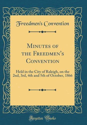 Minutes of the Freedmen's Convention: Held in the City of Raleigh, on the 2nd, 3rd, 4th and 5th of October, 1866 (Classic Reprint)