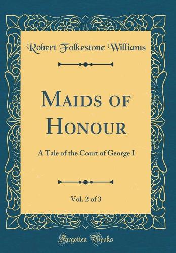 Maids of Honour, Vol. 2 of 3: A Tale of the Court of George I (Classic Reprint)