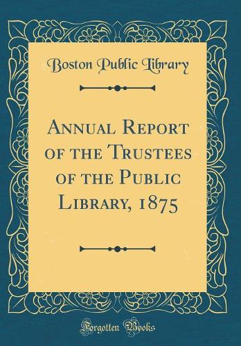 Annual Report of the Trustees of the Public Library, 1875 (Classic Reprint)