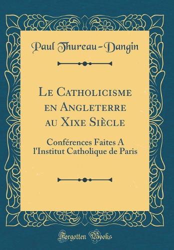 Le Catholicisme en Angleterre au Xixe Siècle: Conférences Faites A l'Institut Catholique de Paris (Classic Reprint)