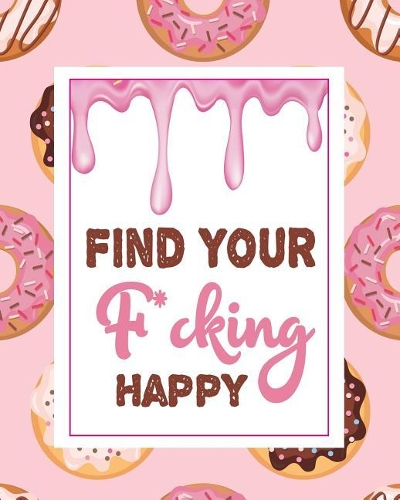 Find Your F*cking Happy: Find Your F*cking Happy: A Journal to Help Pave the Way for Positive Sh*t Ahead,100 pages 8×10 daily journal for donuts lovers.(Donuts)