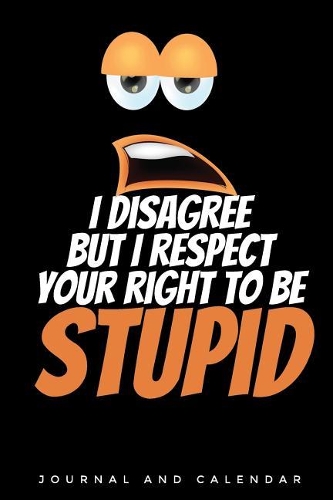 I Disagree But I Respect Your Right to Be Stupid: Blank Lined Journal with Calendar for
