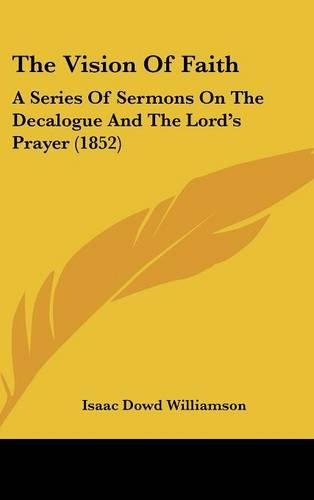 The Vision Of Faith: A Series Of Sermons On The Decalogue And The Lord's Prayer (1852)