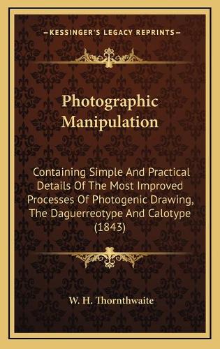 Photographic Manipulation: Containing Simple And Practical Details Of The Most Improved Processes Of Photogenic Drawing, The Daguerreotype And Calotype (1843)(English)
