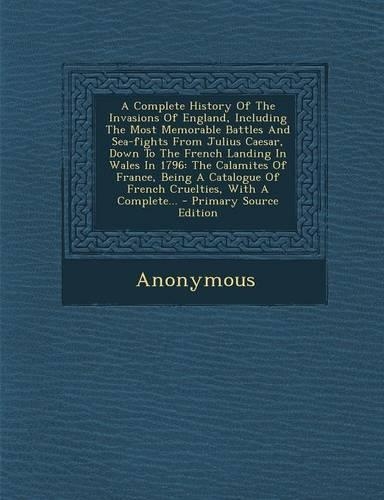 A Complete History of the Invasions of England, Including the Most Memorable Battles and Sea-Fights from Julius Caesar, Down to the French Landing I: (English)
