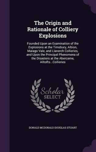 The Origin and Rationale of Colliery Explosions: Founded Upon an Examination of the Explosions at the Timsbury, Albion, Malago Vale, and Llanerch Collieries, and Upon the Principal Phenomena of the(English)