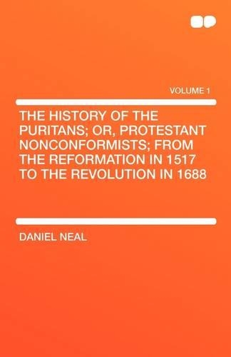 The History of the Puritans; Or, Protestant Nonconformists; From the Reformation in 1517 to the Revolution in 1688
