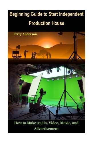 Beginning Guide to Start Independent Production House: How to Make Audio, Video, Movie and Advertisement