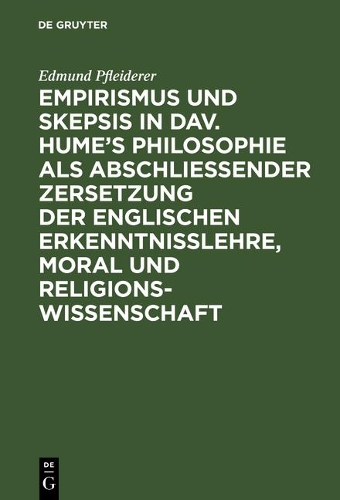 Empirismus Und Skepsis in Dav. Hume's Philosophie ALS Abschließender Zersetzung Der Englischen Erkenntnisslehre, Moral Und Religionswissenschaft