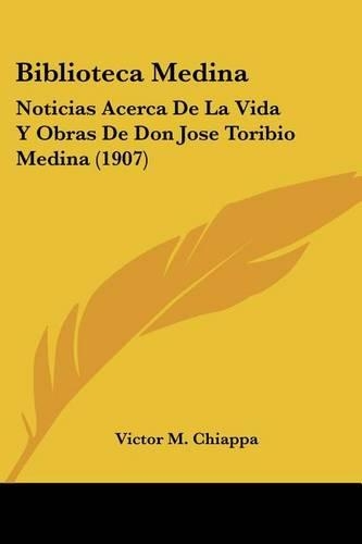 Biblioteca Medina: Noticias Acerca de La Vida y Obras de Don Jose Toribio Medina (1907)(Spanish)