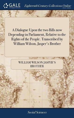 A Dialogue Upon the Two Bills Now Depending in Parliament, Relative to the Rights of the People. Transcribed by William Wilson, Jasper's Brother