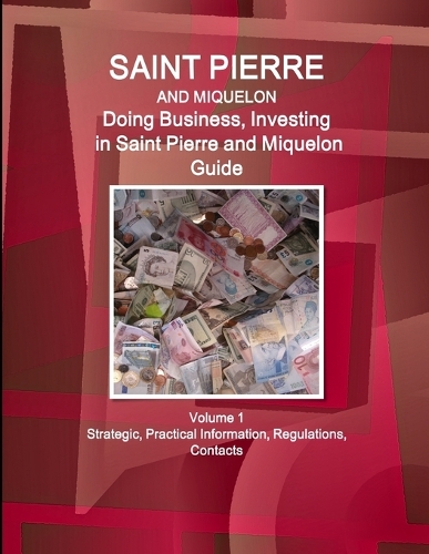 Saint Pierre and Miquelon: Doing Business, Investing in Saint Pierre and Miquelon Guide Volume 1 Strategic, Practical Information, Regulations, Contacts